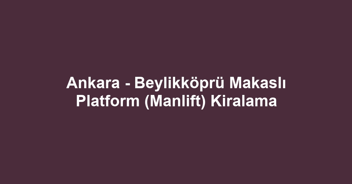 Ankara - Beylikköprü Makaslı Platform (Manlift) Kiralama
