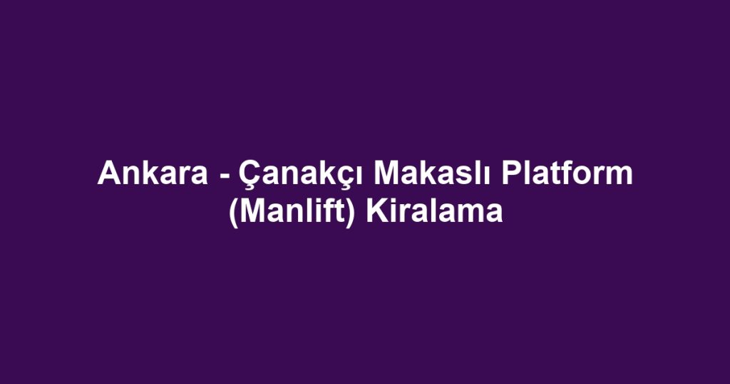 Ankara - Çanakçı Makaslı Platform (Manlift) Kiralama