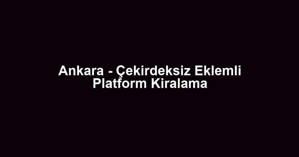 Ankara - Çekirdeksiz Eklemli Platform Kiralama