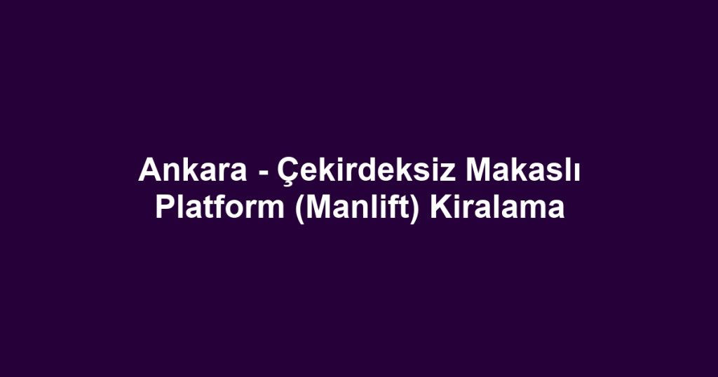 Ankara - Çekirdeksiz Makaslı Platform (Manlift) Kiralama
