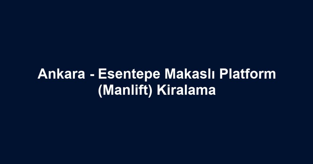 Ankara - Esentepe Makaslı Platform (Manlift) Kiralama