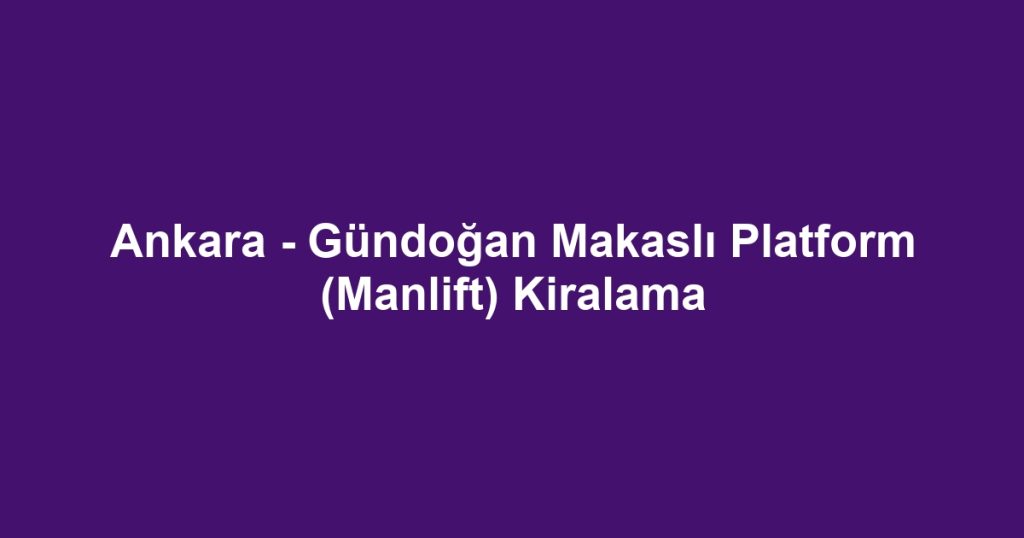 Ankara - Gündoğan Makaslı Platform (Manlift) Kiralama