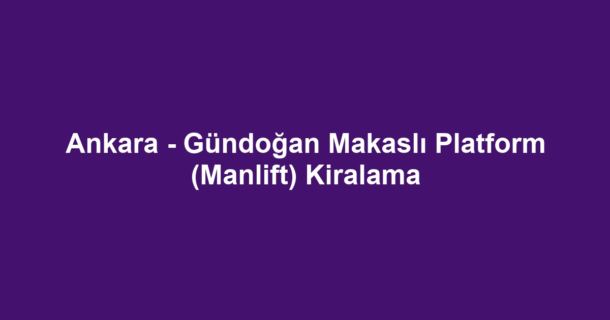 Ankara - Gündoğan Makaslı Platform (Manlift) Kiralama
