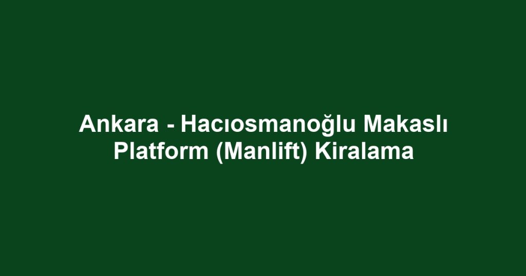 Ankara - Hacıosmanoğlu Makaslı Platform (Manlift) Kiralama