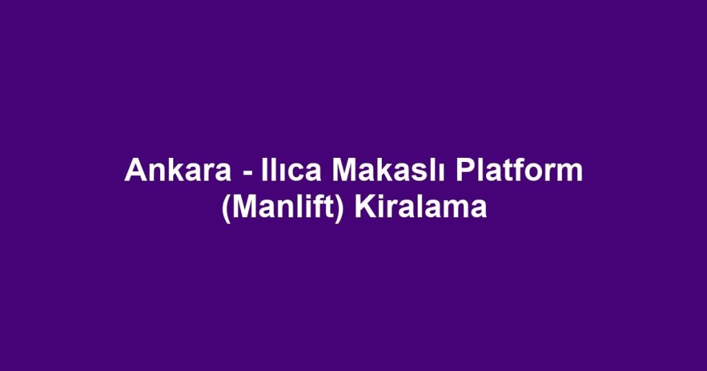 Ankara - Ilıca Makaslı Platform (Manlift) Kiralama