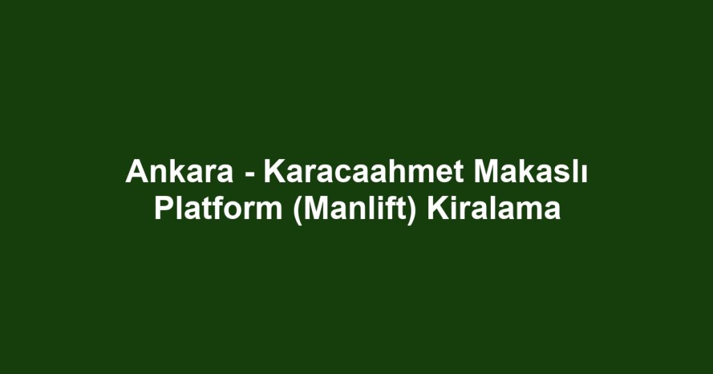 Ankara - Karacaahmet Makaslı Platform (Manlift) Kiralama