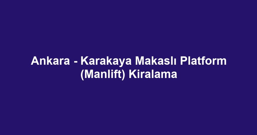 Ankara - Karakaya Makaslı Platform (Manlift) Kiralama