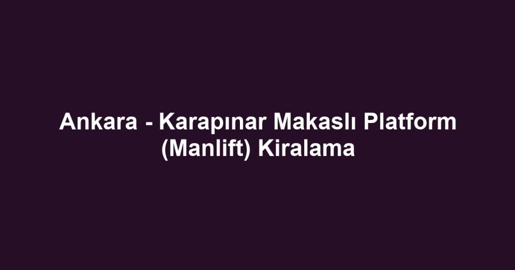 Ankara - Karapınar Makaslı Platform (Manlift) Kiralama
