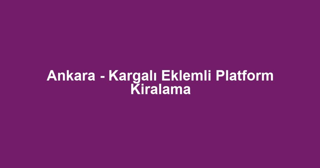 Ankara - Kargalı Eklemli Platform Kiralama
