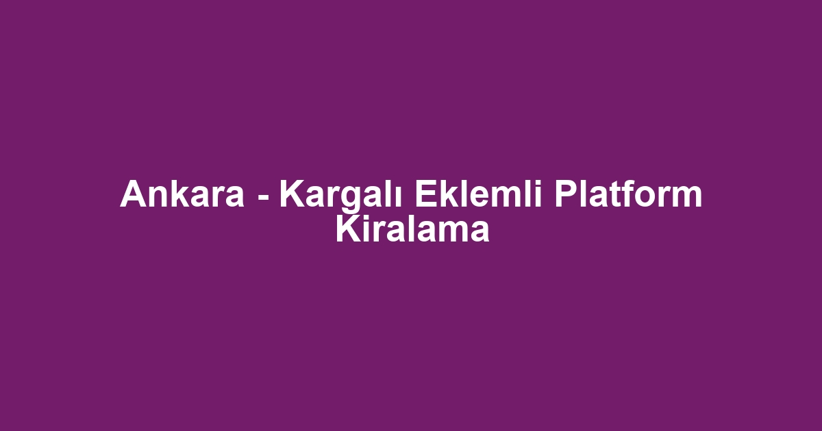 Ankara - Kargalı Eklemli Platform Kiralama