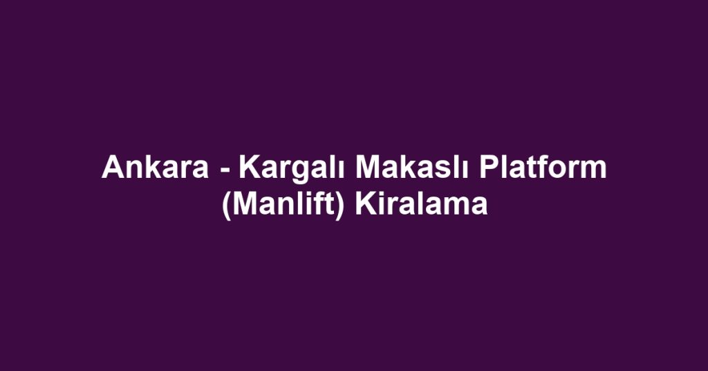 Ankara - Kargalı Makaslı Platform (Manlift) Kiralama