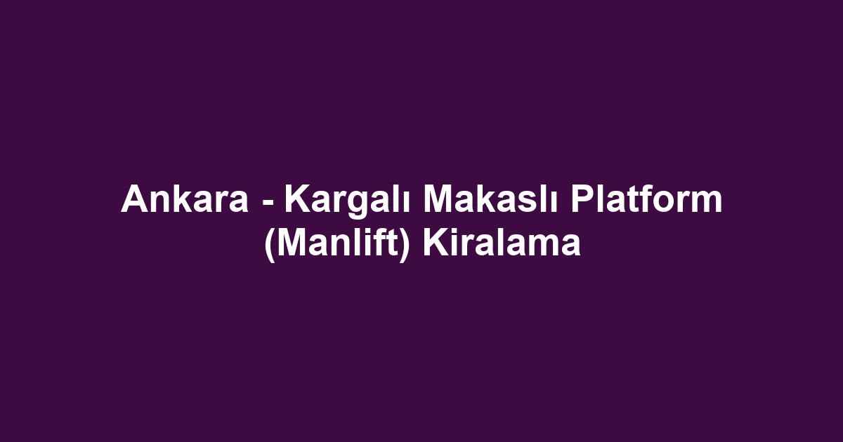 Ankara - Kargalı Makaslı Platform (Manlift) Kiralama