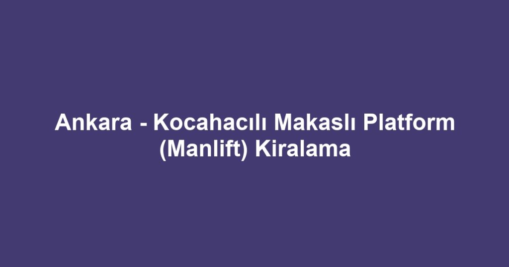 Ankara - Kocahacılı Makaslı Platform (Manlift) Kiralama
