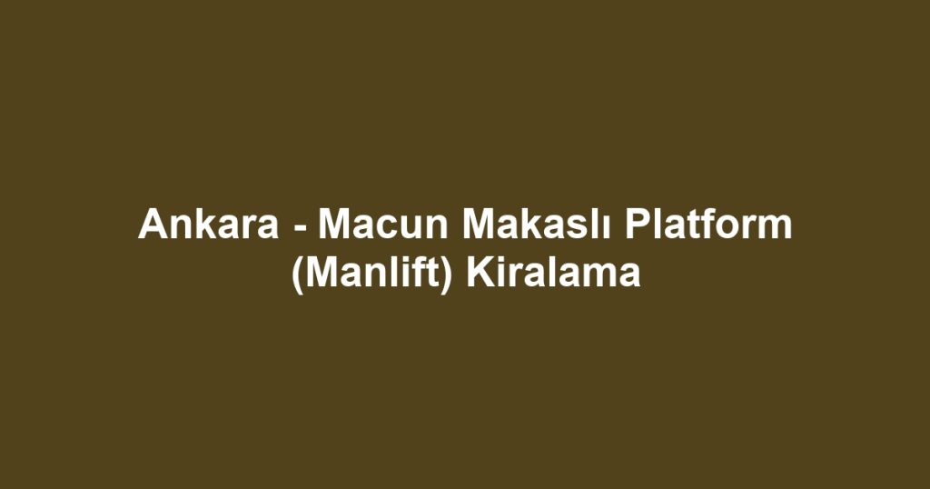Ankara - Macun Makaslı Platform (Manlift) Kiralama