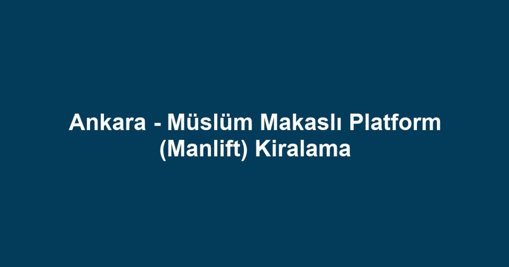 Ankara - Müslüm Makaslı Platform (Manlift) Kiralama
