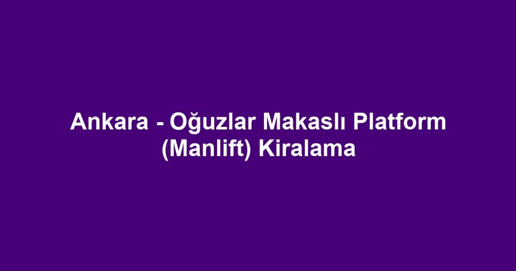 Ankara - Oğuzlar Makaslı Platform (Manlift) Kiralama