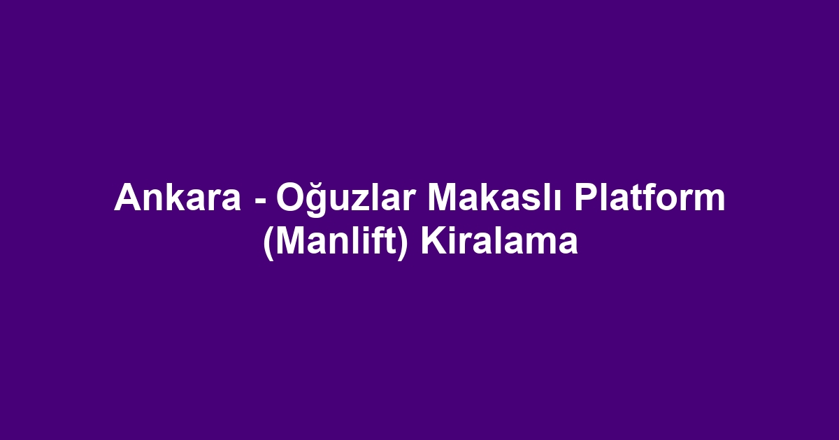 Ankara - Oğuzlar Makaslı Platform (Manlift) Kiralama