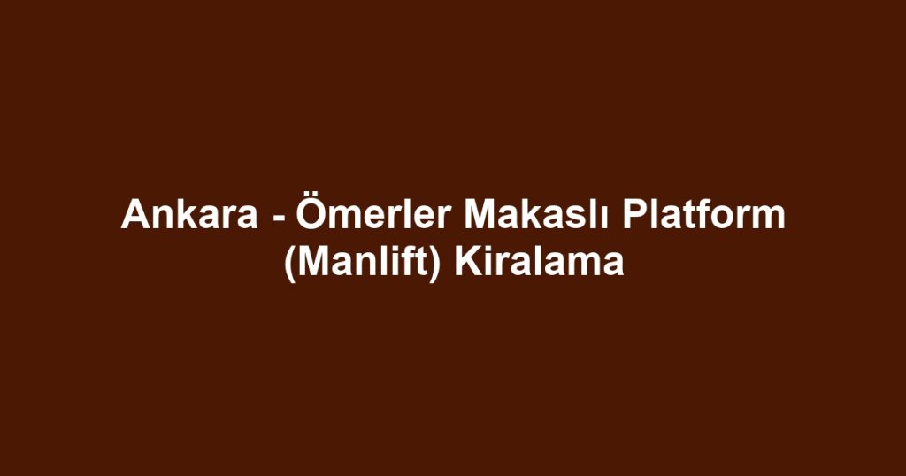 Ankara - Ömerler Makaslı Platform (Manlift) Kiralama