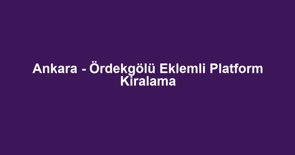 Ankara - Ördekgölü Eklemli Platform Kiralama