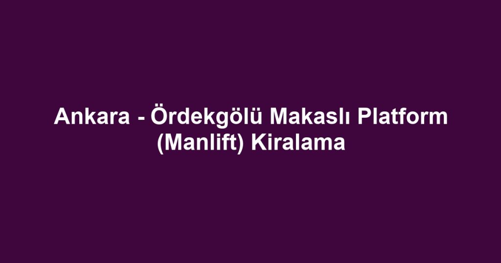 Ankara - Ördekgölü Makaslı Platform (Manlift) Kiralama