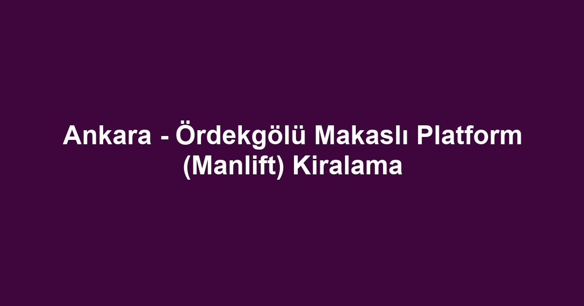 Ankara - Ördekgölü Makaslı Platform (Manlift) Kiralama