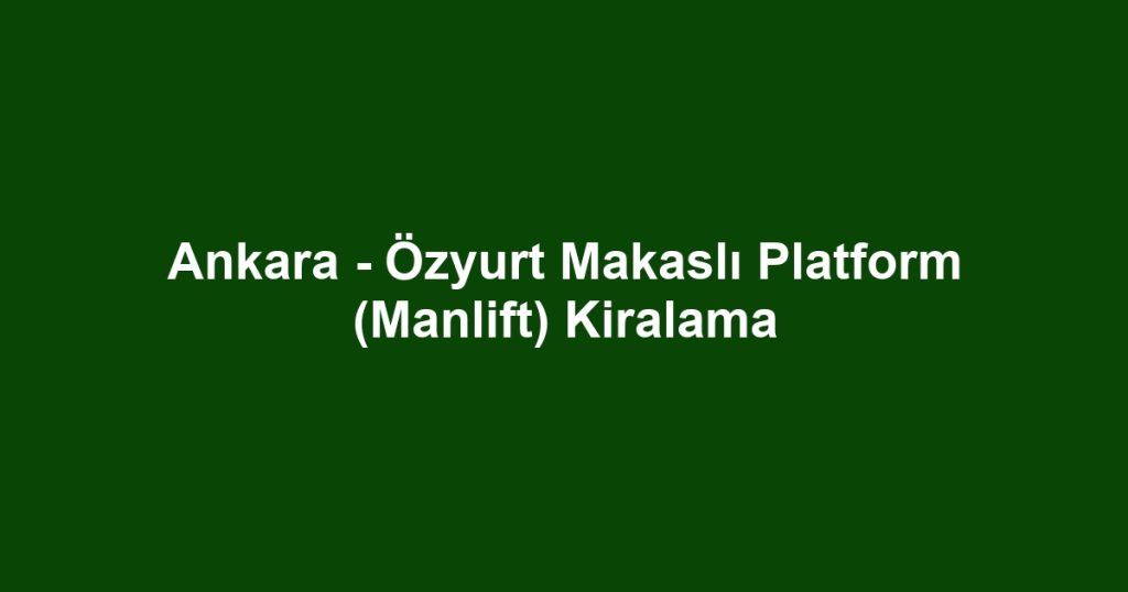 Ankara - Özyurt Makaslı Platform (Manlift) Kiralama