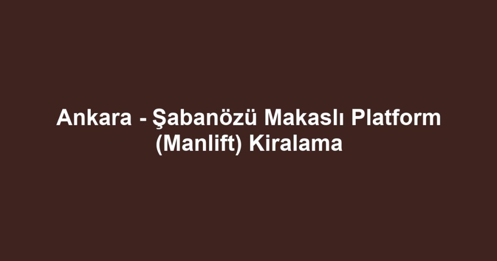 Ankara - Şabanözü Makaslı Platform (Manlift) Kiralama