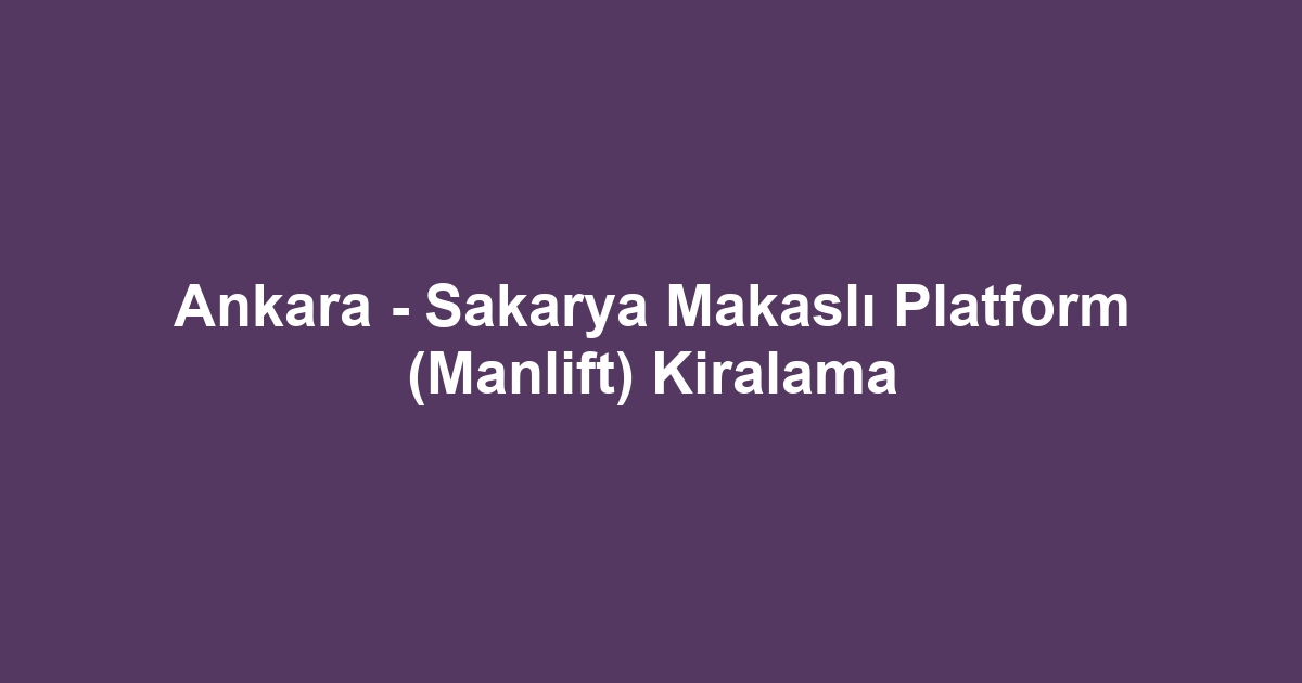 Ankara - Sakarya Makaslı Platform (Manlift) Kiralama