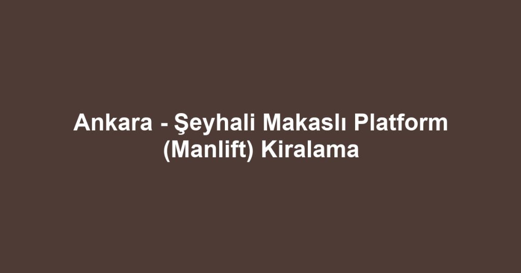 Ankara - Şeyhali Makaslı Platform (Manlift) Kiralama