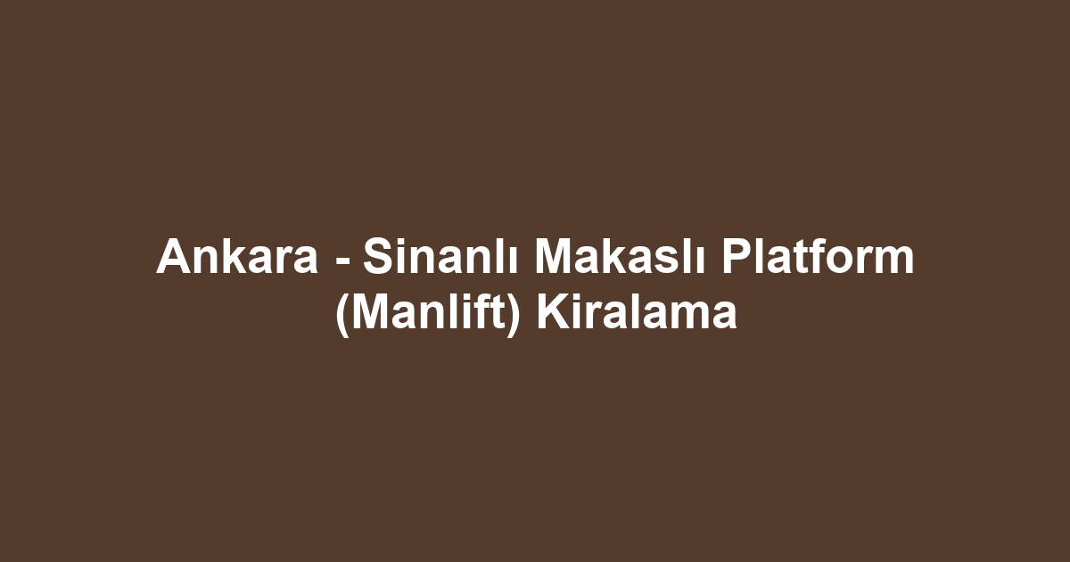 Ankara - Sinanlı Makaslı Platform (Manlift) Kiralama