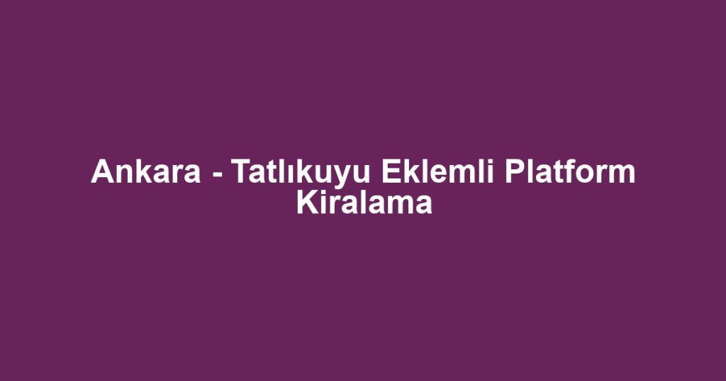 Ankara - Tatlıkuyu Eklemli Platform Kiralama