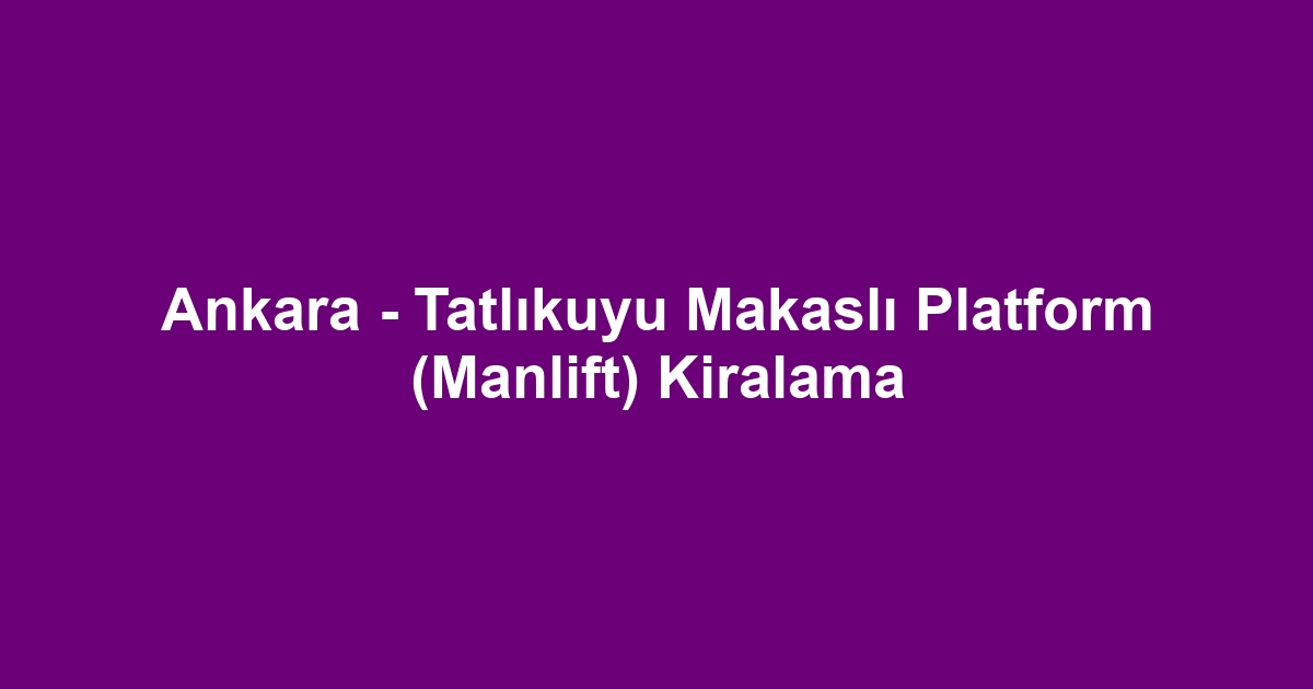 Ankara - Tatlıkuyu Makaslı Platform (Manlift) Kiralama