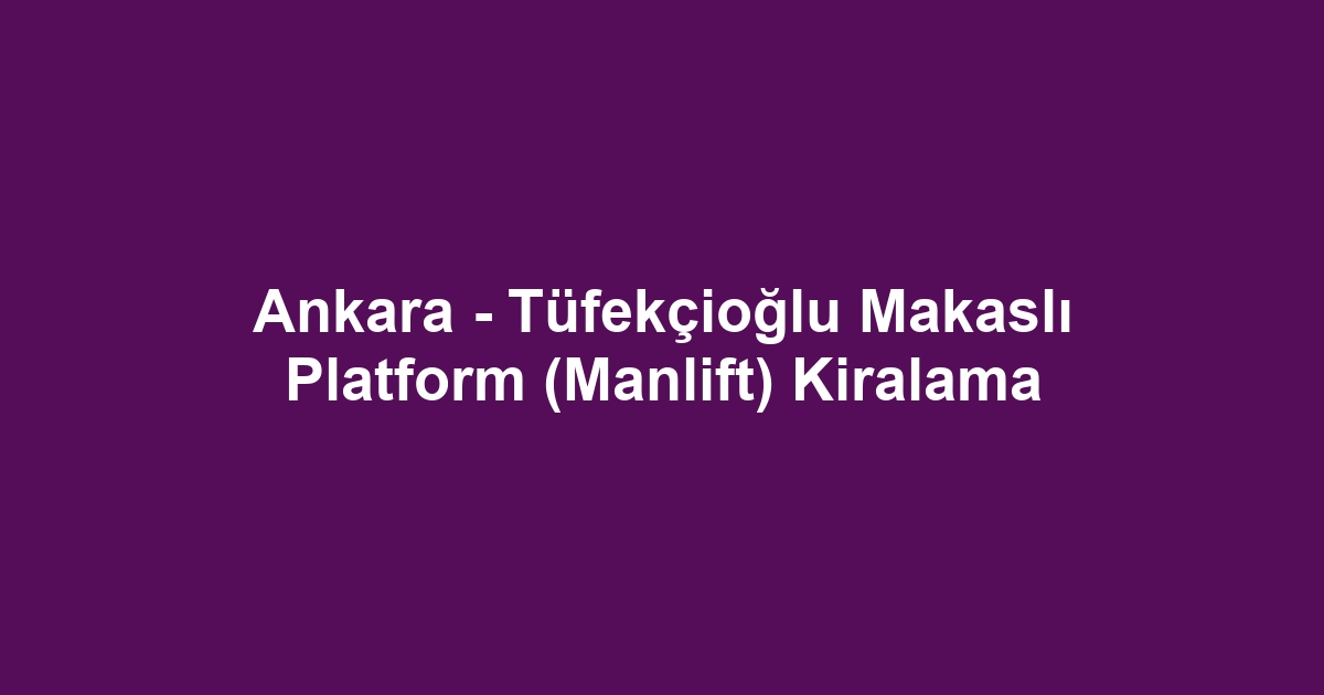 Ankara - Tüfekçioğlu Makaslı Platform (Manlift) Kiralama
