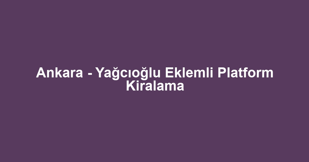 Ankara - Yağcıoğlu Eklemli Platform Kiralama