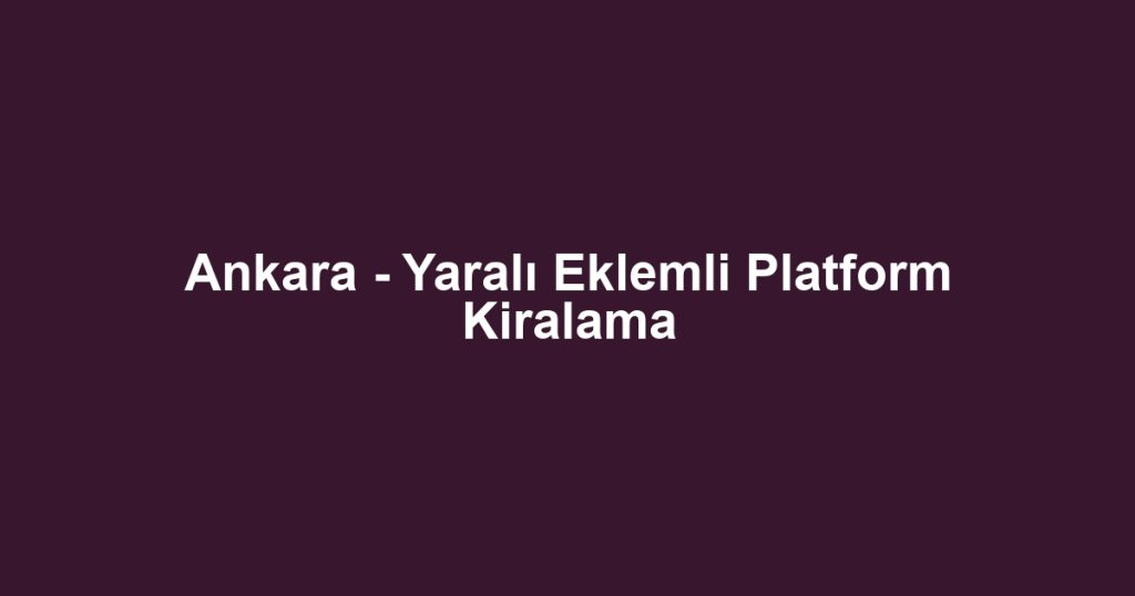 Ankara - Yaralı Eklemli Platform Kiralama