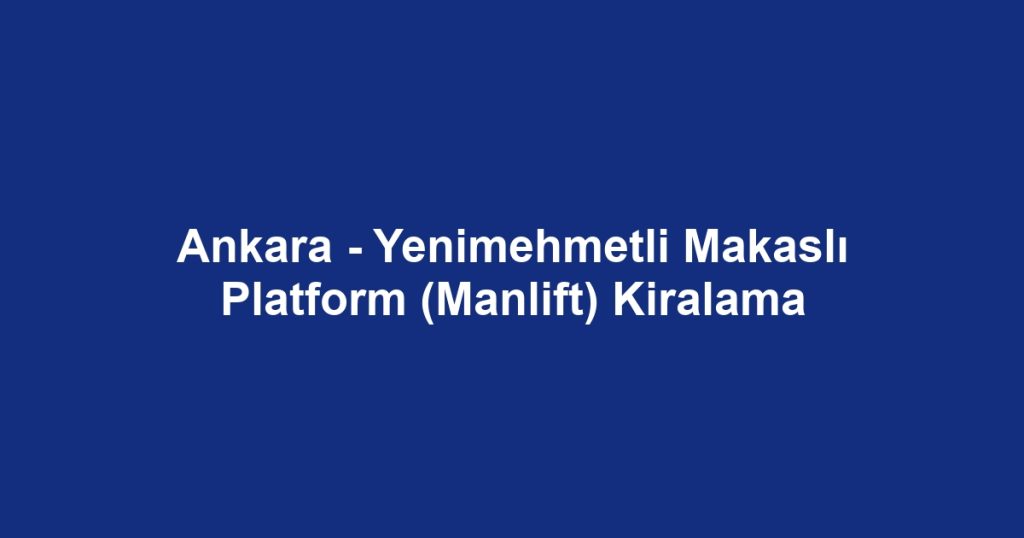 Ankara - Yenimehmetli Makaslı Platform (Manlift) Kiralama