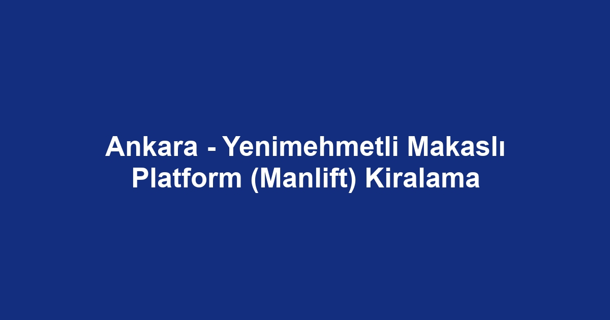 Ankara - Yenimehmetli Makaslı Platform (Manlift) Kiralama