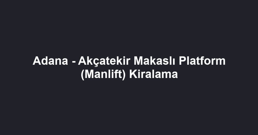 Adana - Akçatekir Makaslı Platform (Manlift) Kiralama