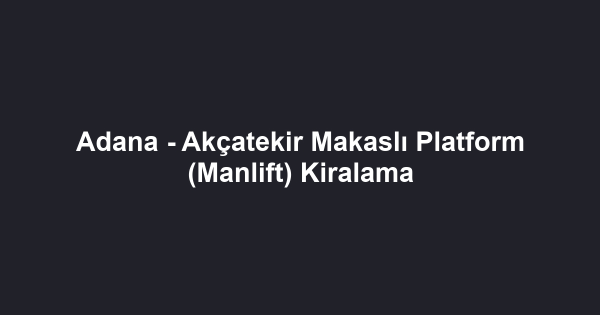 Adana - Akçatekir Makaslı Platform (Manlift) Kiralama