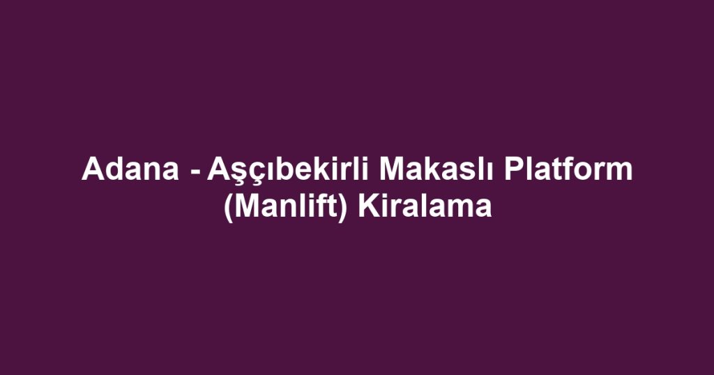 Adana - Aşçıbekirli Makaslı Platform (Manlift) Kiralama
