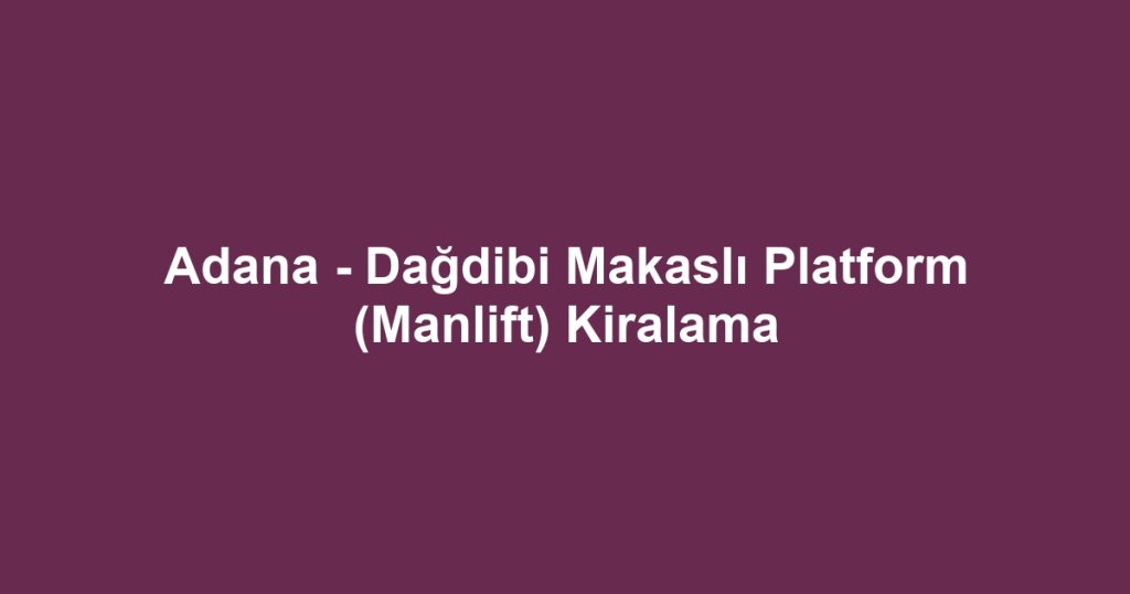 Adana - Dağdibi Makaslı Platform (Manlift) Kiralama