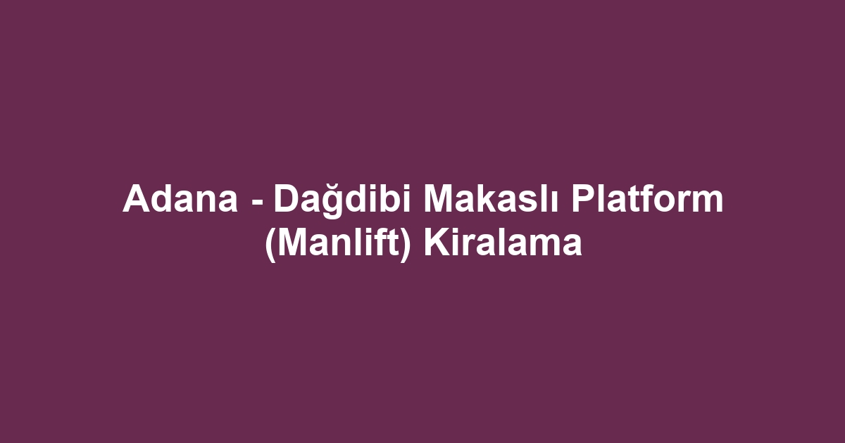 Adana - Dağdibi Makaslı Platform (Manlift) Kiralama