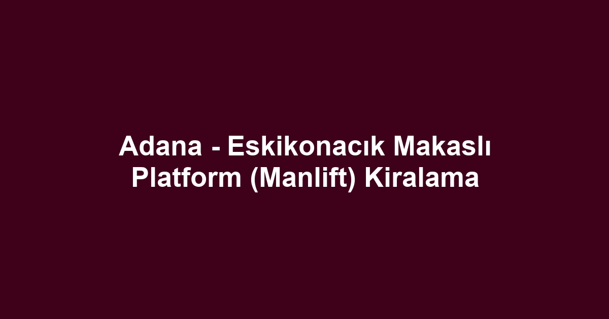 Adana - Eskikonacık Makaslı Platform (Manlift) Kiralama