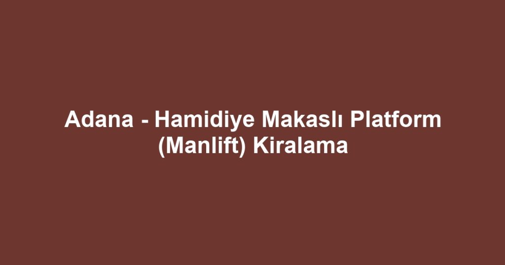 Adana - Hamidiye Makaslı Platform (Manlift) Kiralama