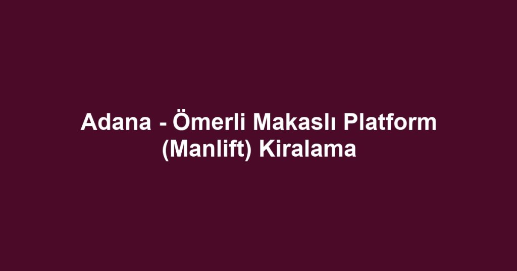 Adana - Ömerli Makaslı Platform (Manlift) Kiralama
