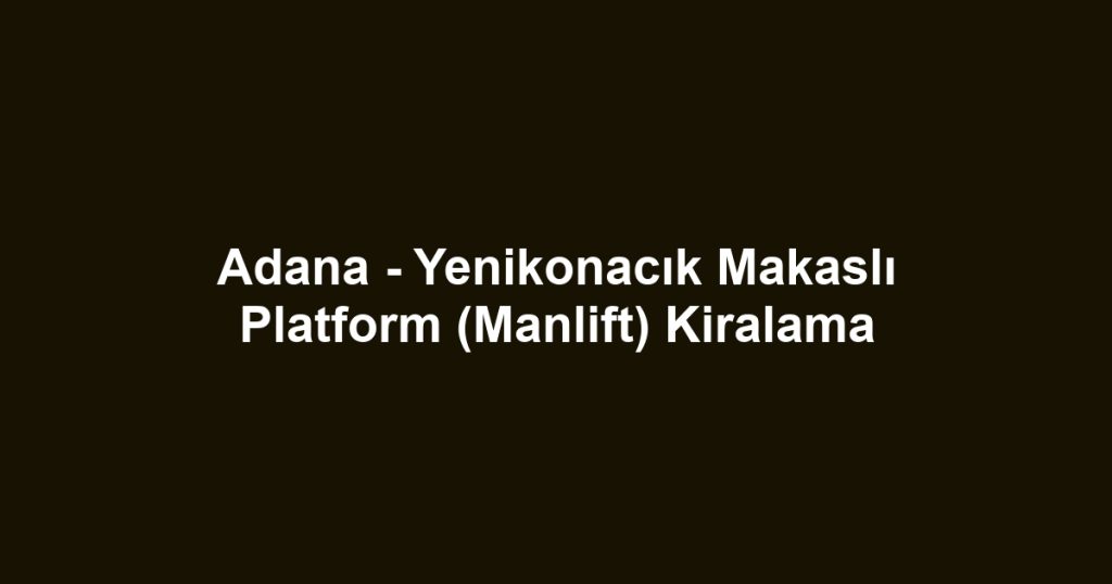 Adana - Yenikonacık Makaslı Platform (Manlift) Kiralama