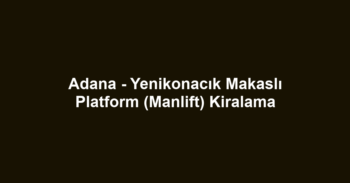 Adana - Yenikonacık Makaslı Platform (Manlift) Kiralama
