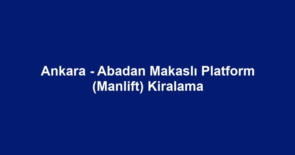 Ankara - Abadan Makaslı Platform (Manlift) Kiralama