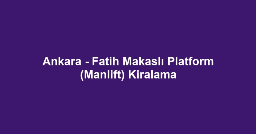 Ankara - Fatih Makaslı Platform (Manlift) Kiralama