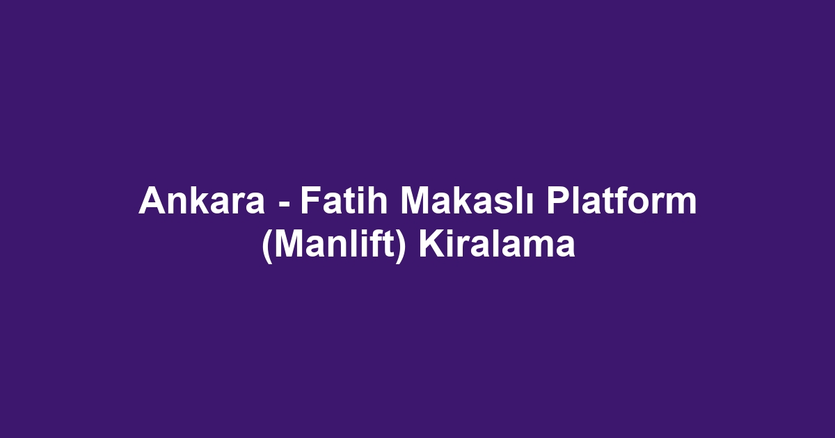 Ankara - Fatih Makaslı Platform (Manlift) Kiralama